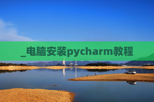 _电脑安装pycharm教程 _电脑安装pycharm教程
